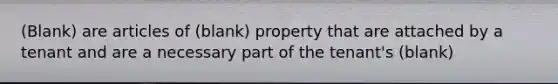 (Blank) are articles of (blank) property that are attached by a tenant and are a necessary part of the tenant's (blank)