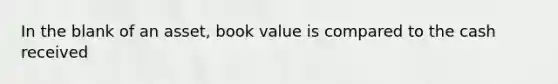 In the blank of an asset, book value is compared to the cash received