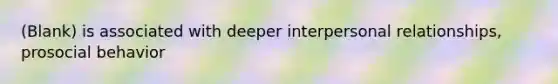 (Blank) is associated with deeper interpersonal relationships, prosocial behavior