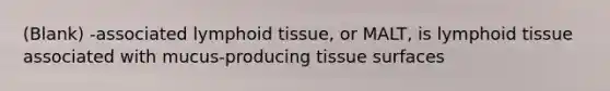 (Blank) -associated lymphoid tissue, or MALT, is lymphoid tissue associated with mucus-producing tissue surfaces