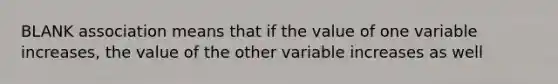 BLANK association means that if the value of one variable increases, the value of the other variable increases as well