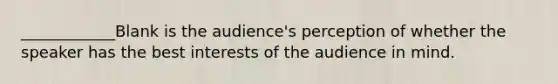 ____________Blank is the audience's perception of whether the speaker has the best interests of the audience in mind.