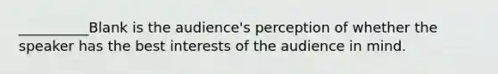 __________Blank is the audience's perception of whether the speaker has the best interests of the audience in mind.