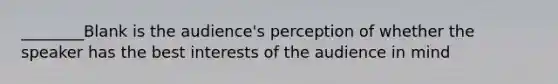 ________Blank is the audience's perception of whether the speaker has the best interests of the audience in mind