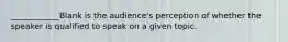 ____________Blank is the audience's perception of whether the speaker is qualified to speak on a given topic.