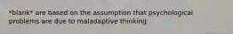 *blank* are based on the assumption that psychological problems are due to maladaptive thinking