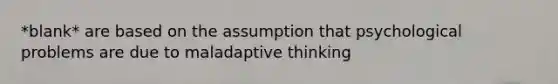 *blank* are based on the assumption that psychological problems are due to maladaptive thinking