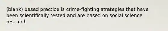 (blank) based practice is crime-fighting strategies that have been scientifically tested and are based on social science research