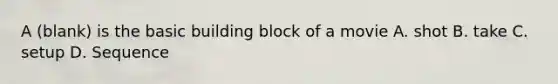 A (blank) is the basic building block of a movie A. shot B. take C. setup D. Sequence