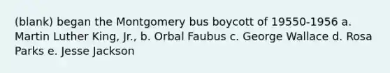 (blank) began the Montgomery bus boycott of 19550-1956 a. Martin Luther King, Jr., b. Orbal Faubus c. George Wallace d. Rosa Parks e. Jesse Jackson