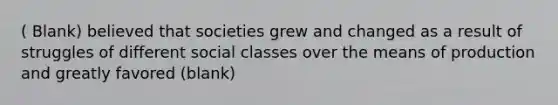 ( Blank) believed that societies grew and changed as a result of struggles of different social classes over the means of production and greatly favored (blank)