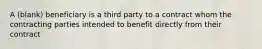 A (blank) beneficiary is a third party to a contract whom the contracting parties intended to benefit directly from their contract