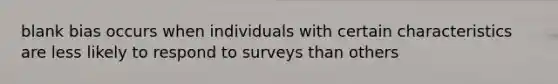 blank bias occurs when individuals with certain characteristics are less likely to respond to surveys than others