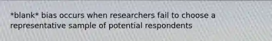 *blank* bias occurs when researchers fail to choose a representative sample of potential respondents