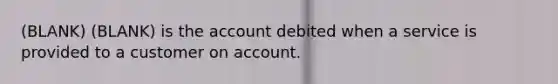 (BLANK) (BLANK) is the account debited when a service is provided to a customer on account.