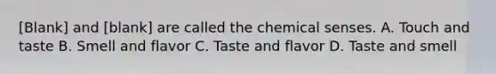 [Blank] and [blank] are called the chemical senses. A. Touch and taste B. Smell and flavor C. Taste and flavor D. Taste and smell