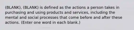 (BLANK), (BLANK) is defined as the actions a person takes in purchasing and using products and services, including the mental and social processes that come before and after these actions. (Enter one word in each blank.)