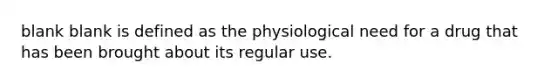 blank blank is defined as the physiological need for a drug that has been brought about its regular use.