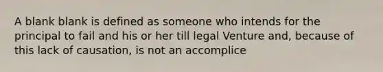 A blank blank is defined as someone who intends for the principal to fail and his or her till legal Venture and, because of this lack of causation, is not an accomplice