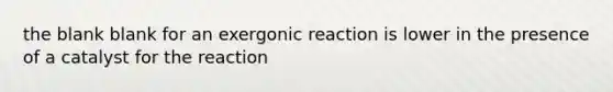 the blank blank for an exergonic reaction is lower in the presence of a catalyst for the reaction