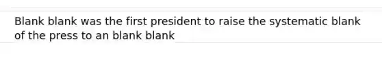 Blank blank was the first president to raise the systematic blank of the press to an blank blank