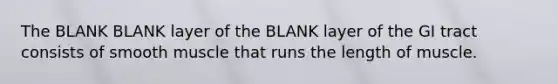 The BLANK BLANK layer of the BLANK layer of the GI tract consists of smooth muscle that runs the length of muscle.