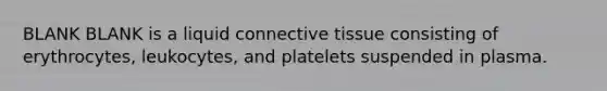 BLANK BLANK is a liquid connective tissue consisting of erythrocytes, leukocytes, and platelets suspended in plasma.