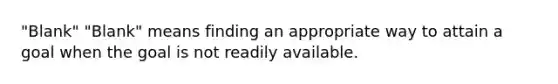 "Blank" "Blank" means finding an appropriate way to attain a goal when the goal is not readily available.