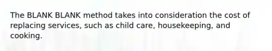 The BLANK BLANK method takes into consideration the cost of replacing services, such as child care, housekeeping, and cooking.