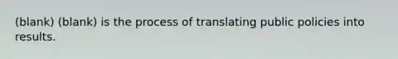 (blank) (blank) is the process of translating public policies into results.