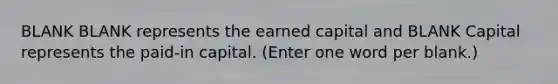 BLANK BLANK represents the earned capital and BLANK Capital represents the paid-in capital. (Enter one word per blank.)