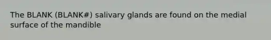 The BLANK (BLANK#) salivary glands are found on the medial surface of the mandible