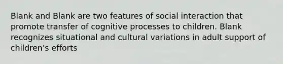 Blank and Blank are two features of social interaction that promote transfer of cognitive processes to children. Blank recognizes situational and cultural variations in adult support of children's efforts