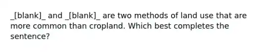 _[blank]_ and _[blank]_ are two methods of land use that are more common than cropland. Which best completes the sentence?