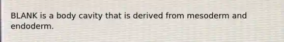 BLANK is a body cavity that is derived from mesoderm and endoderm.