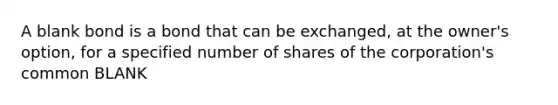 A blank bond is a bond that can be exchanged, at the owner's option, for a specified number of shares of the corporation's common BLANK