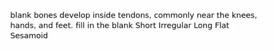 blank bones develop inside tendons, commonly near the knees, hands, and feet. fill in the blank Short Irregular Long Flat Sesamoid