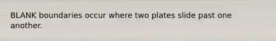 BLANK boundaries occur where two plates slide past one another.