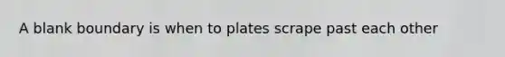 A blank boundary is when to plates scrape past each other