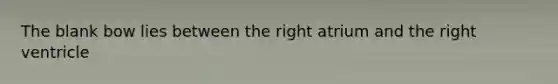 The blank bow lies between the right atrium and the right ventricle