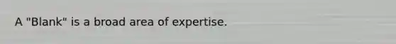 A "Blank" is a broad area of expertise.