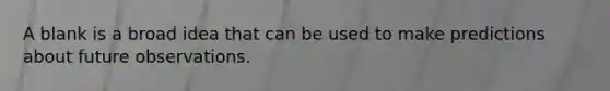 A blank is a broad idea that can be used to make predictions about future observations.