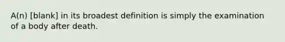 A(n) [blank] in its broadest definition is simply the examination of a body after death.