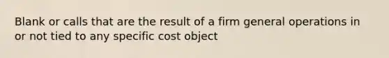 Blank or calls that are the result of a firm general operations in or not tied to any specific cost object