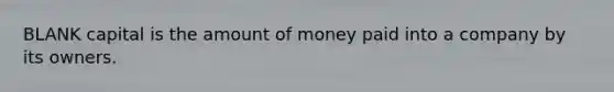 BLANK capital is the amount of money paid into a company by its owners.