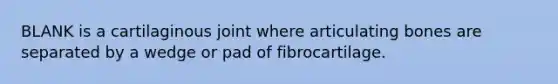 BLANK is a cartilaginous joint where articulating bones are separated by a wedge or pad of fibrocartilage.