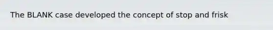 The BLANK case developed the concept of stop and frisk
