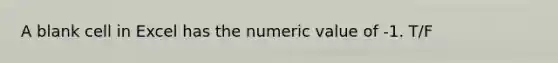 A blank cell in Excel has the numeric value of -1. T/F