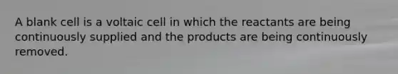 A blank cell is a voltaic cell in which the reactants are being continuously supplied and the products are being continuously removed.