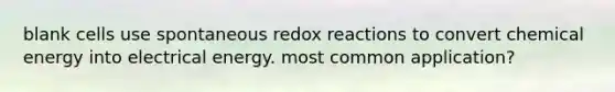 blank cells use spontaneous redox reactions to convert chemical energy into electrical energy. most common application?